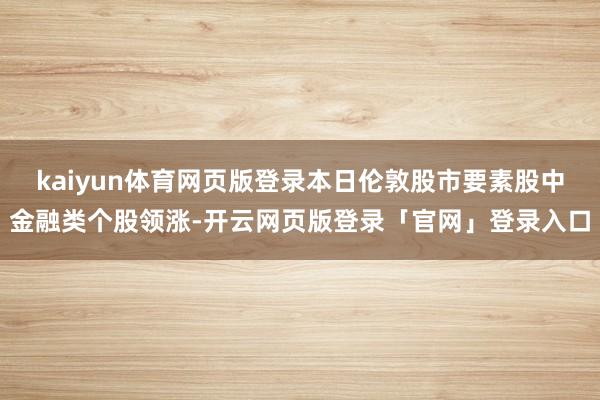 kaiyun体育网页版登录本日伦敦股市要素股中金融类个股领涨-开云网页版登录「官网」登录入口