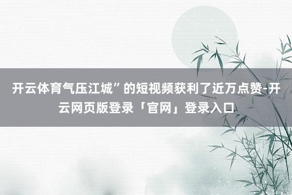 开云体育气压江城”的短视频获利了近万点赞-开云网页版登录「官网」登录入口