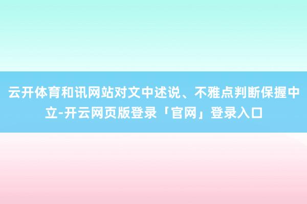 云开体育和讯网站对文中述说、不雅点判断保握中立-开云网页版登录「官网」登录入口