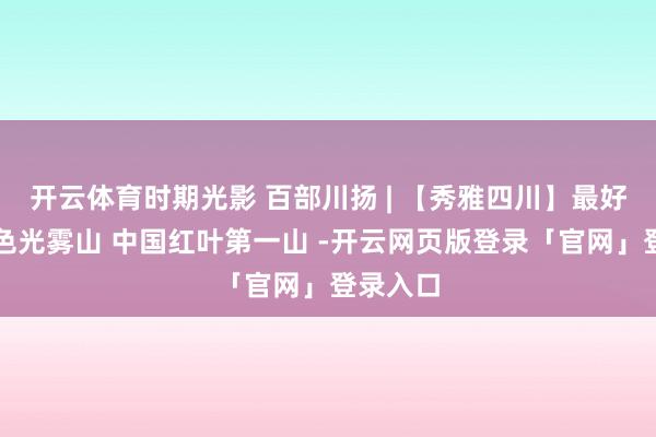 开云体育时期光影 百部川扬 | 【秀雅四川】最好意思秋色光雾山 中国红叶第一山 -开云网页版登录「官网」登录入口