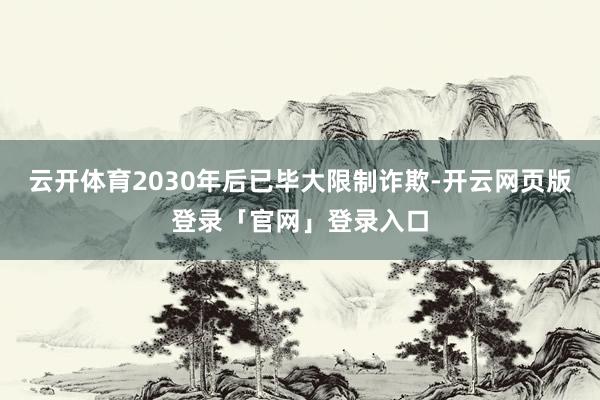 云开体育2030年后已毕大限制诈欺-开云网页版登录「官网」登录入口