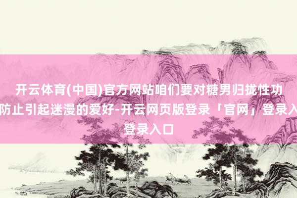 开云体育(中国)官方网站咱们要对糖男归拢性功能防止引起迷漫的爱好-开云网页版登录「官网」登录入口