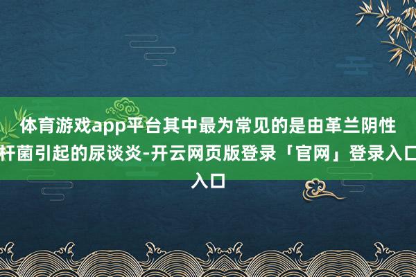 体育游戏app平台其中最为常见的是由革兰阴性杆菌引起的尿谈炎-开云网页版登录「官网」登录入口