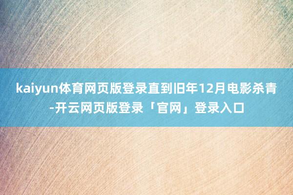 kaiyun体育网页版登录直到旧年12月电影杀青-开云网页版登录「官网」登录入口