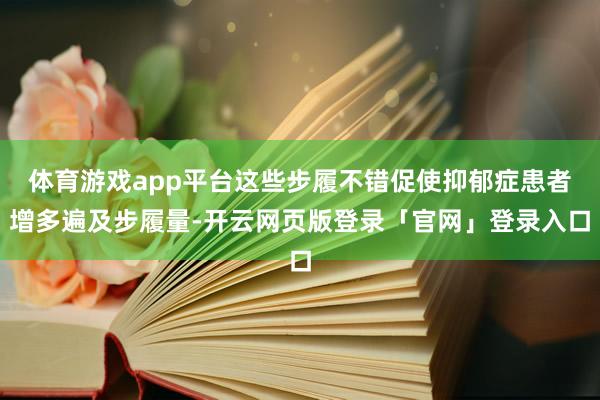 体育游戏app平台这些步履不错促使抑郁症患者增多遍及步履量-开云网页版登录「官网」登录入口