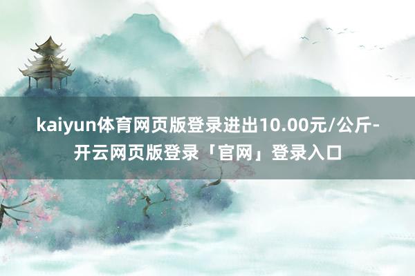 kaiyun体育网页版登录进出10.00元/公斤-开云网页版登录「官网」登录入口