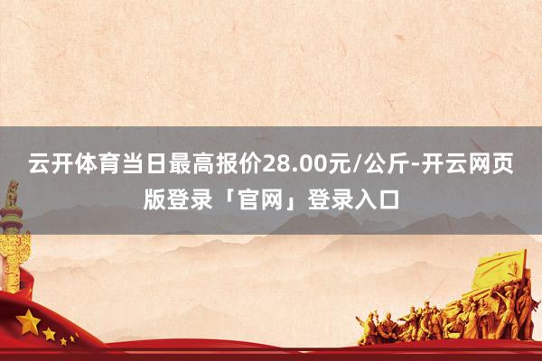 云开体育当日最高报价28.00元/公斤-开云网页版登录「官网」登录入口