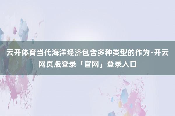 云开体育当代海洋经济包含多种类型的作为-开云网页版登录「官网」登录入口