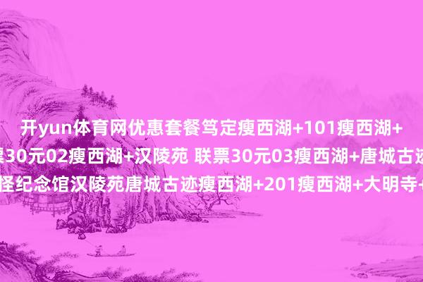开yun体育网优惠套餐笃定瘦西湖+101瘦西湖+扬州八怪纪念馆 联票30元02瘦西湖+汉陵苑 联票30元03瘦西湖+唐城古迹 联票30元扬州八怪纪念馆汉陵苑唐城古迹瘦西湖+201瘦西湖+大明寺+个园 联票50元02瘦西湖+大明寺+何园联票50元03瘦西湖+大明寺+茱萸湾联票50元个园何园茱萸湾 发布于：北京市-开云网页版登录「官网」登录入口