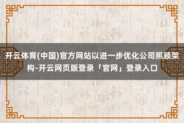 开云体育(中国)官方网站以进一步优化公司照顾架构-开云网页版登录「官网」登录入口