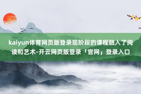 kaiyun体育网页版登录现阶段的课程融入了阅读和艺术-开云网页版登录「官网」登录入口