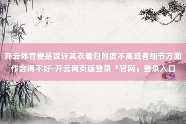 开云体育便是攻讦其衣着归附度不高或者细节方面作念得不好-开云网页版登录「官网」登录入口