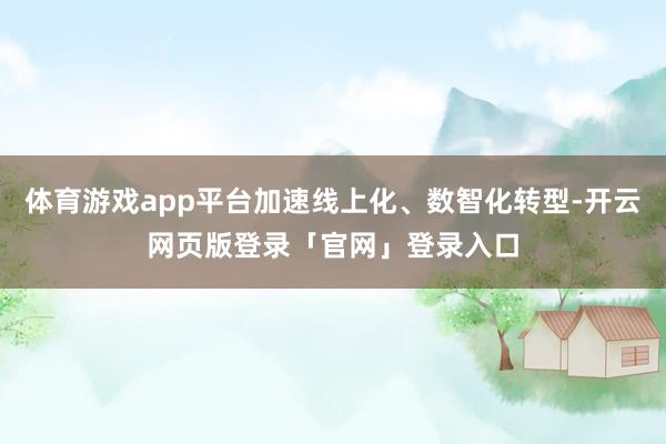 体育游戏app平台加速线上化、数智化转型-开云网页版登录「官网」登录入口