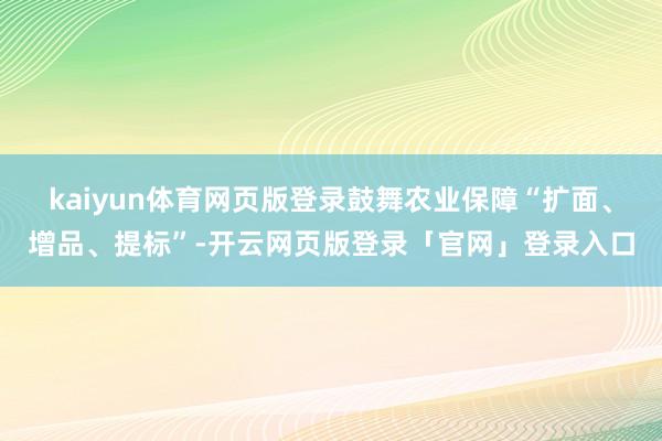 kaiyun体育网页版登录鼓舞农业保障“扩面、增品、提标”-开云网页版登录「官网」登录入口