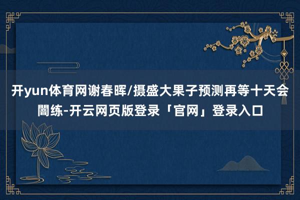 开yun体育网谢春晖/摄盛大果子预测再等十天会闇练-开云网页版登录「官网」登录入口