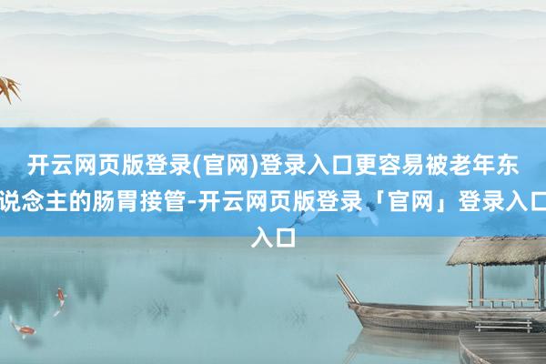 开云网页版登录(官网)登录入口更容易被老年东说念主的肠胃接管-开云网页版登录「官网」登录入口