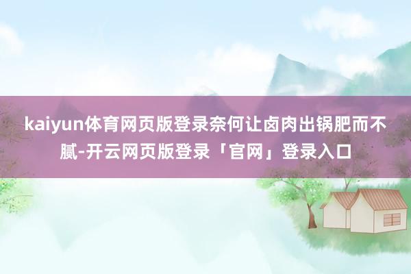 kaiyun体育网页版登录奈何让卤肉出锅肥而不腻-开云网页版登录「官网」登录入口