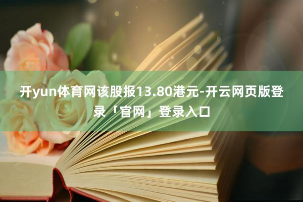 开yun体育网该股报13.80港元-开云网页版登录「官网」登录入口