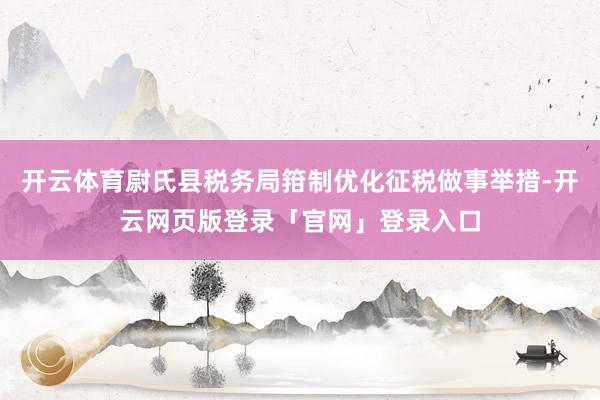 开云体育尉氏县税务局箝制优化征税做事举措-开云网页版登录「官网」登录入口