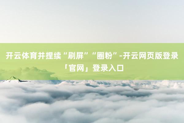开云体育并捏续“刷屏”“圈粉”-开云网页版登录「官网」登录入口