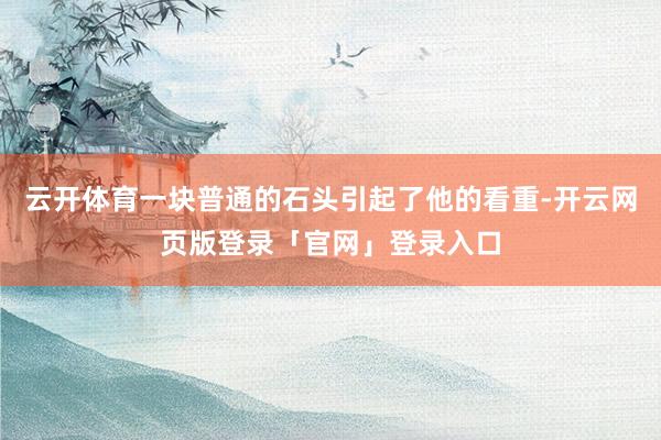 云开体育一块普通的石头引起了他的看重-开云网页版登录「官网」登录入口