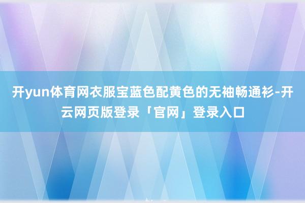 开yun体育网衣服宝蓝色配黄色的无袖畅通衫-开云网页版登录「官网」登录入口