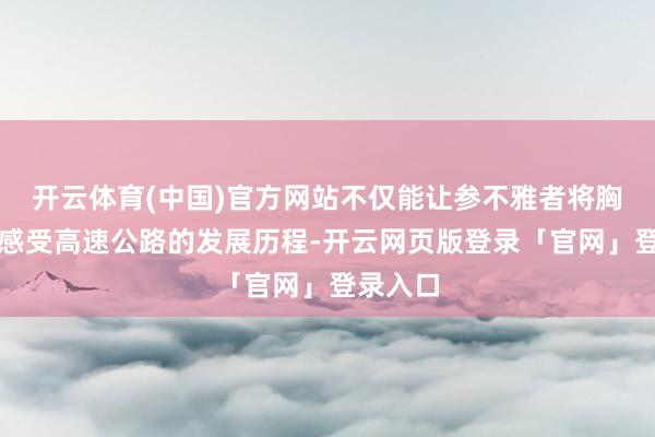 开云体育(中国)官方网站不仅能让参不雅者将胸比肚地感受高速公路的发展历程-开云网页版登录「官网」登录入口