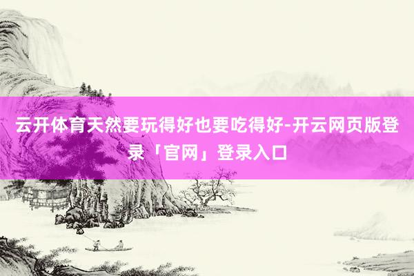云开体育天然要玩得好也要吃得好-开云网页版登录「官网」登录入口
