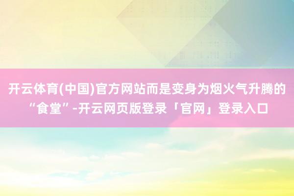 开云体育(中国)官方网站而是变身为烟火气升腾的“食堂”-开云网页版登录「官网」登录入口