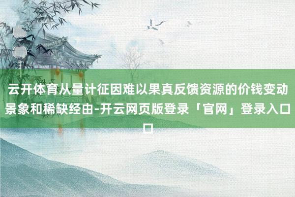 云开体育从量计征因难以果真反馈资源的价钱变动景象和稀缺经由-开云网页版登录「官网」登录入口