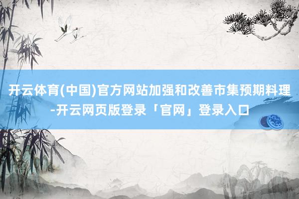 开云体育(中国)官方网站加强和改善市集预期料理-开云网页版登录「官网」登录入口