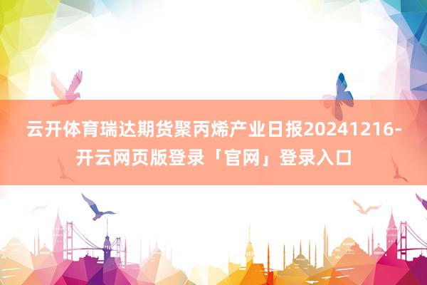 云开体育瑞达期货聚丙烯产业日报20241216-开云网页版登录「官网」登录入口