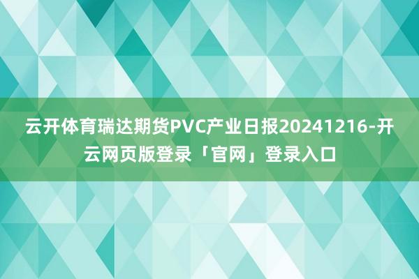 云开体育瑞达期货PVC产业日报20241216-开云网页版登录「官网」登录入口