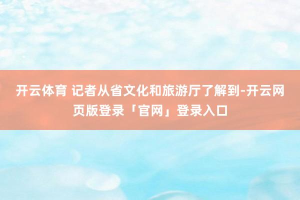 开云体育 记者从省文化和旅游厅了解到-开云网页版登录「官网」登录入口