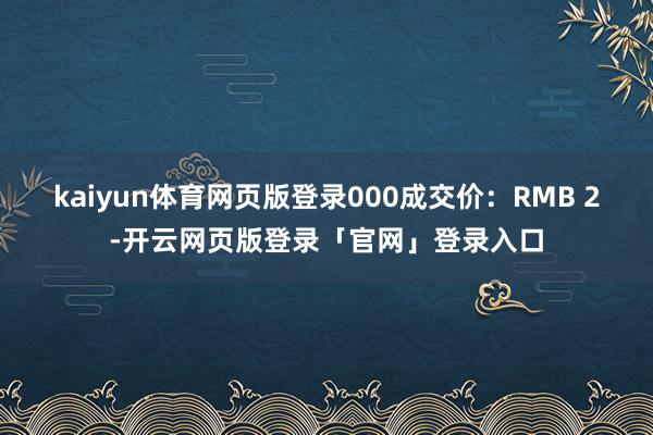 kaiyun体育网页版登录000成交价：RMB 2-开云网页版登录「官网」登录入口
