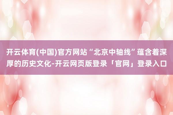 开云体育(中国)官方网站“北京中轴线”蕴含着深厚的历史文化-开云网页版登录「官网」登录入口