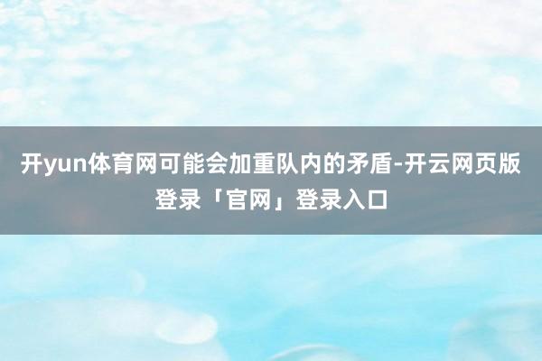 开yun体育网可能会加重队内的矛盾-开云网页版登录「官网」登录入口