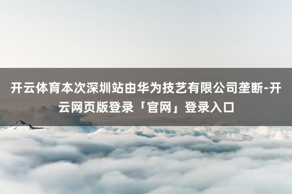 开云体育本次深圳站由华为技艺有限公司垄断-开云网页版登录「官网」登录入口