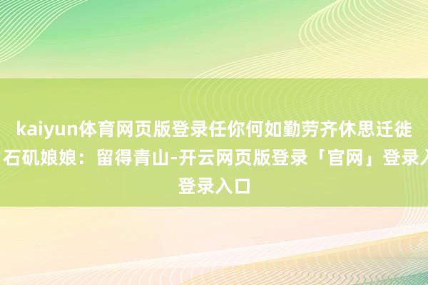 kaiyun体育网页版登录任你何如勤劳齐休思迁徙！  石矶娘娘：留得青山-开云网页版登录「官网」登录入口