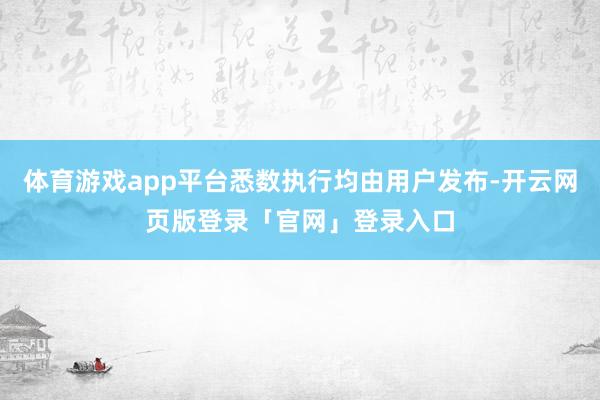 体育游戏app平台悉数执行均由用户发布-开云网页版登录「官网」登录入口