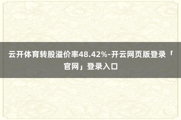 云开体育转股溢价率48.42%-开云网页版登录「官网」登录入口