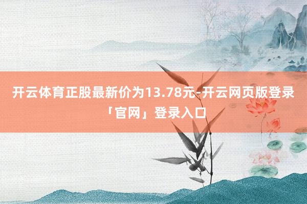 开云体育正股最新价为13.78元-开云网页版登录「官网」登录入口