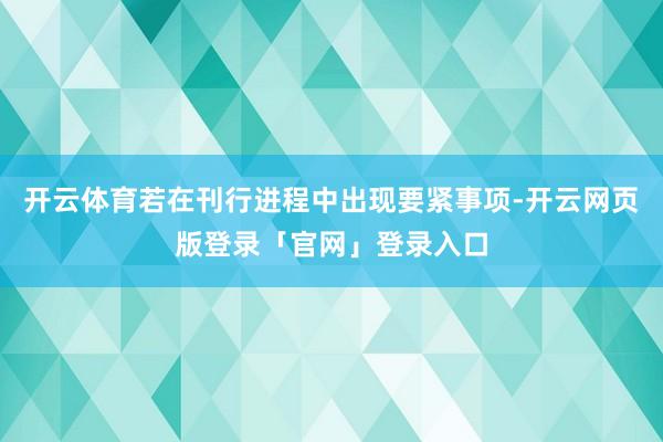 开云体育若在刊行进程中出现要紧事项-开云网页版登录「官网」登录入口