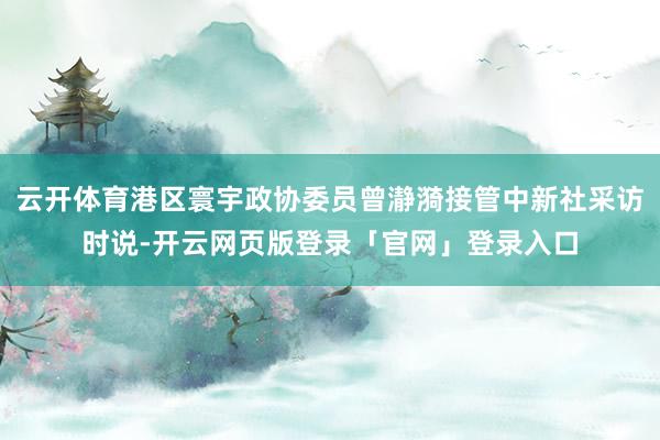 云开体育港区寰宇政协委员曾瀞漪接管中新社采访时说-开云网页版登录「官网」登录入口