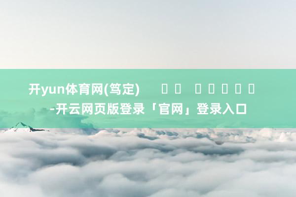 开yun体育网(笃定)      		  					  -开云网页版登录「官网」登录入口