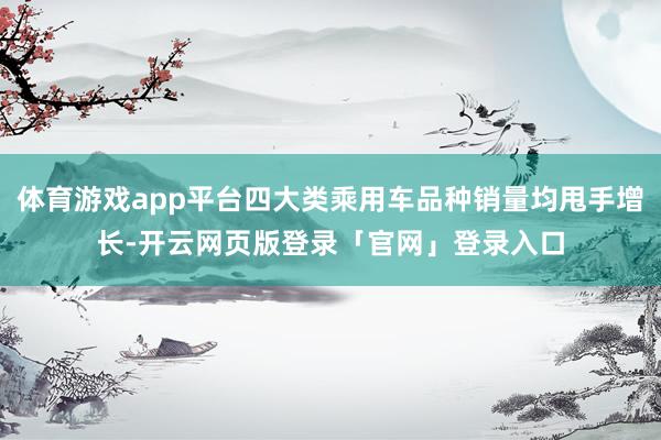 体育游戏app平台四大类乘用车品种销量均甩手增长-开云网页版登录「官网」登录入口