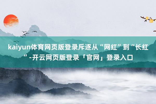 kaiyun体育网页版登录斥逐从“网红”到“长红”-开云网页版登录「官网」登录入口