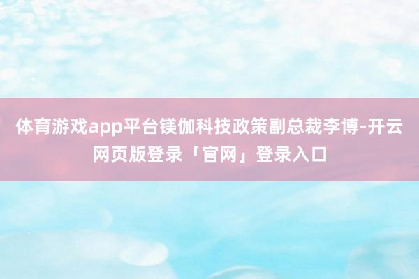 体育游戏app平台镁伽科技政策副总裁李博-开云网页版登录「官网」登录入口