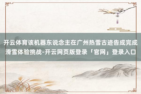 开云体育该机器东说念主在广州热雪古迹告成完成滑雪体验挑战-开云网页版登录「官网」登录入口