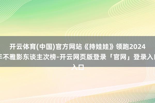开云体育(中国)官方网站《持娃娃》领跑2024年不雅影东谈主次榜-开云网页版登录「官网」登录入口